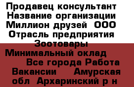 Продавец-консультант › Название организации ­ Миллион друзей, ООО › Отрасль предприятия ­ Зоотовары › Минимальный оклад ­ 35 000 - Все города Работа » Вакансии   . Амурская обл.,Архаринский р-н